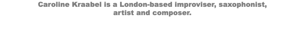 Caroline Kraabel is a London-based improviser, saxophonist,  artist and composer. 